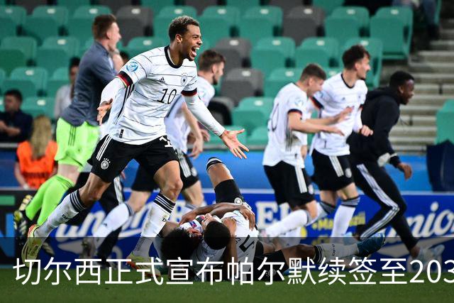 切尔西正式宣布帕尔默续签至2034年，前景可期