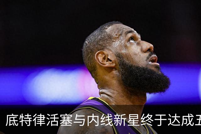 底特律活塞与内线新星终于达成五年协议