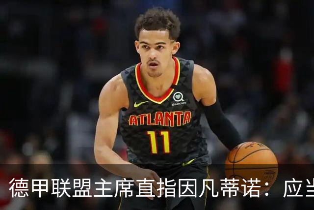 德甲联盟主席直指因凡蒂诺：应当辞职，毫无争议