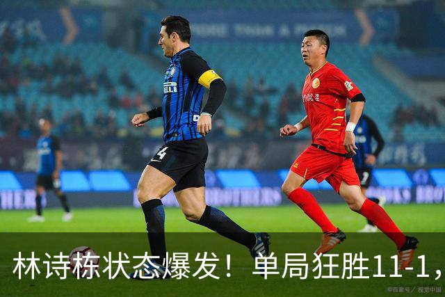 林诗栋状态爆发！单局狂胜11-1，轻松3-0拿下对手