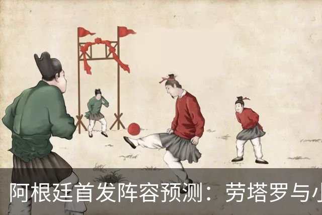 阿根廷首发阵容预测：劳塔罗与小蜘蛛联袂出击，帕斯有望登场
