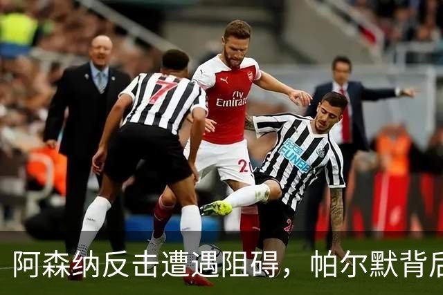 阿森纳反击遭遇阻碍，帕尔默背后犯规引发争议