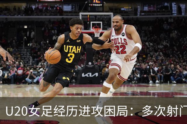 U20女足经历进攻困局：多次射门却难觅进球